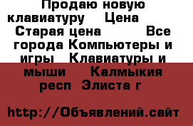 “Продаю новую клавиатуру“ › Цена ­ 500 › Старая цена ­ 750 - Все города Компьютеры и игры » Клавиатуры и мыши   . Калмыкия респ.,Элиста г.